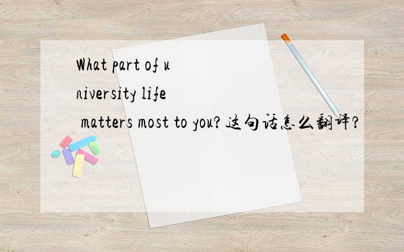What part of university life matters most to you?这句话怎么翻译?