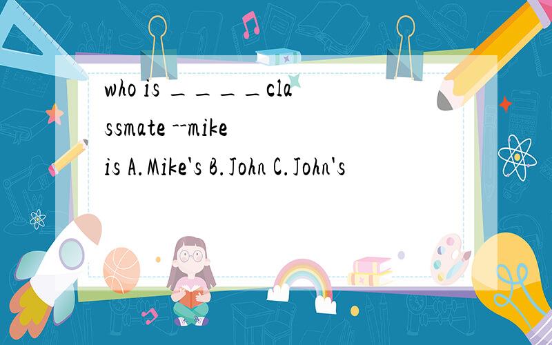 who is ____classmate --mike is A.Mike's B.John C.John's