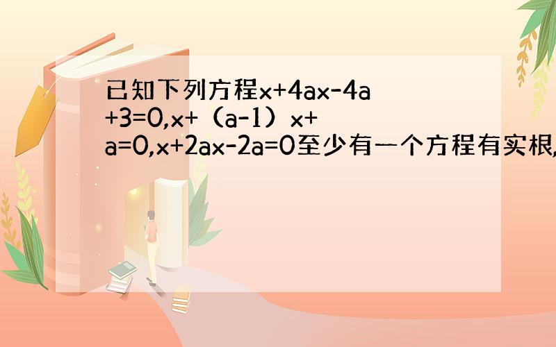 已知下列方程x+4ax-4a+3=0,x+（a-1）x+a=0,x+2ax-2a=0至少有一个方程有实根,求实数a的取值