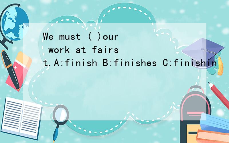 We must ( )our work at fairst.A:finish B:finishes C:finishin