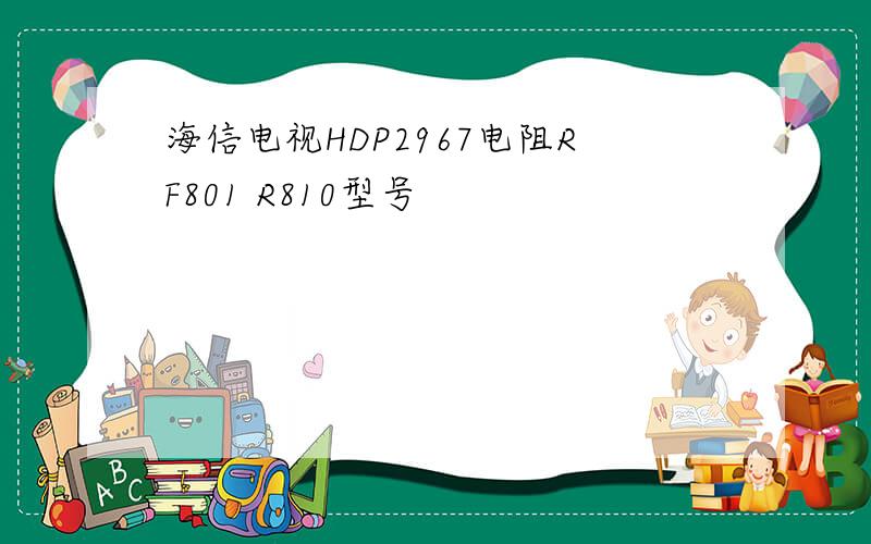 海信电视HDP2967电阻RF801 R810型号