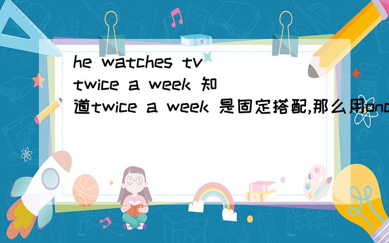 he watches tv twice a week 知道twice a week 是固定搭配,那么用once time