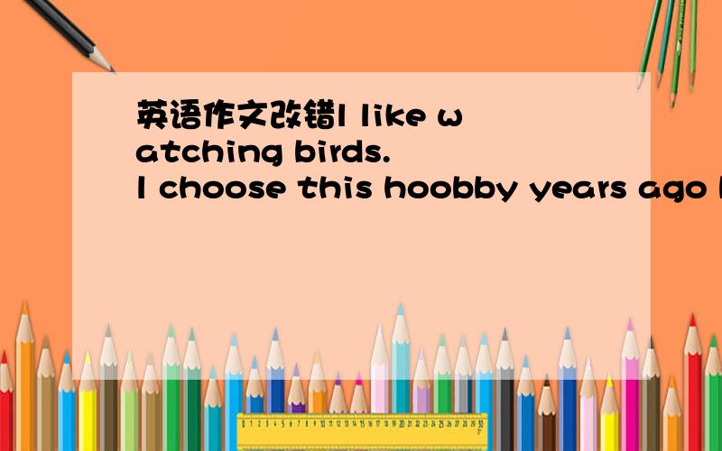 英语作文改错l like watching birds.l choose this hoobby years ago b