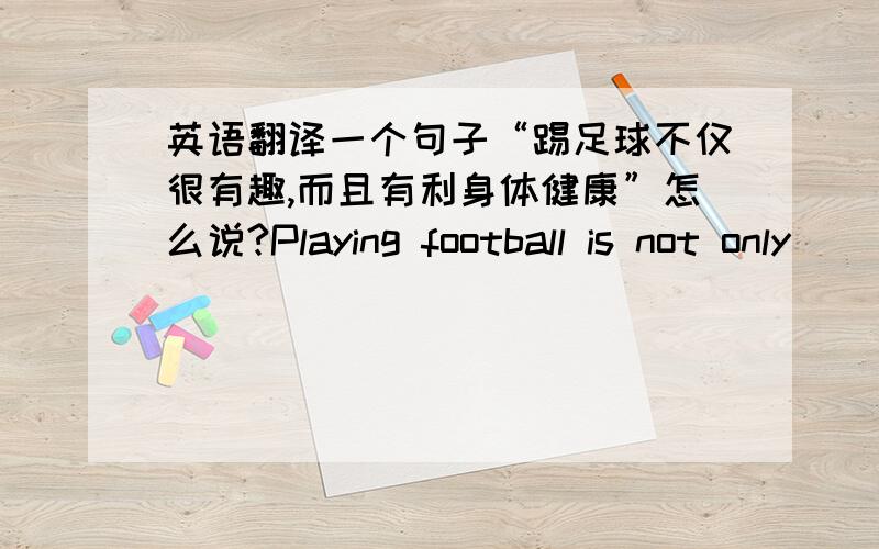 英语翻译一个句子“踢足球不仅很有趣,而且有利身体健康”怎么说?Playing football is not only