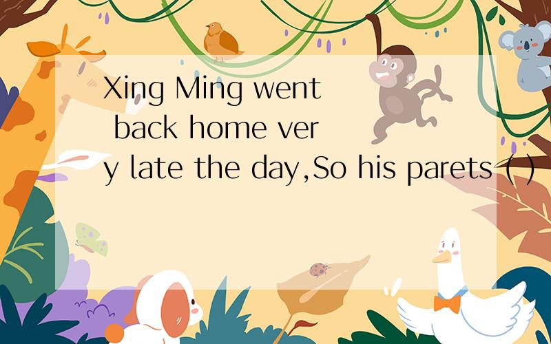 Xing Ming went back home very late the day,So his parets ( )