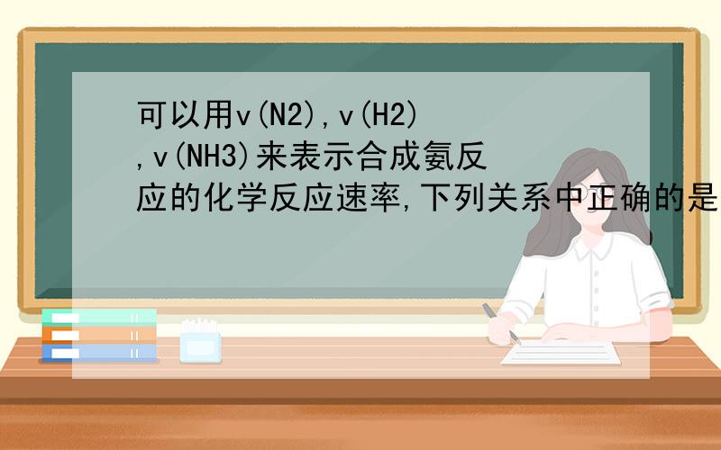 可以用v(N2),v(H2),v(NH3)来表示合成氨反应的化学反应速率,下列关系中正确的是 A.6V(N2)=