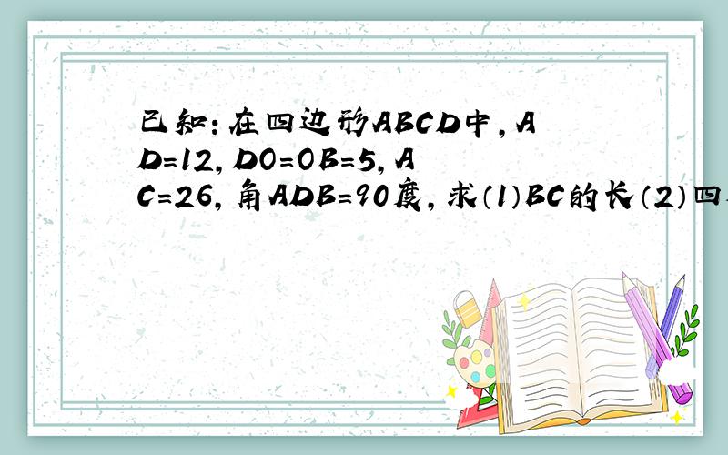 已知：在四边形ABCD中,AD=12,DO=OB=5,AC=26,角ADB=90度,求（1）BC的长（2）四边形ABCD