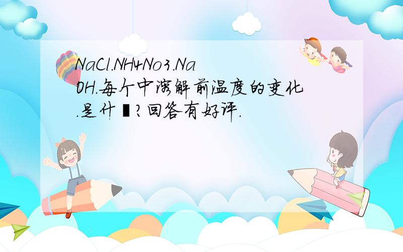 NaCl.NH4No3.NaOH.每个中溶解前温度的变化.是什麽?回答有好评.