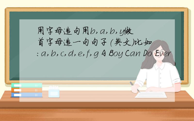 用字母造句用b,a,b,y做首字母造一句句子(英文）比如：a,b,c,d,e,f,g A Boy Can Do Ever
