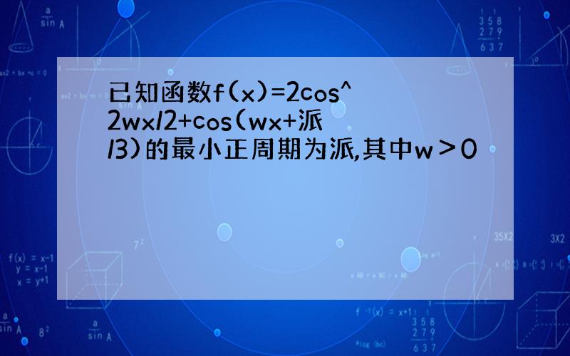 已知函数f(x)=2cos^2wx/2+cos(wx+派/3)的最小正周期为派,其中w＞0
