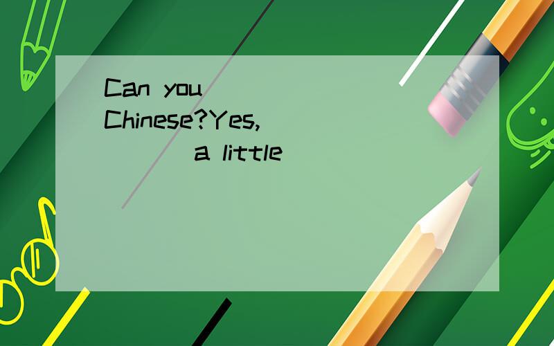 Can you _____ Chinese?Yes,_____ a little