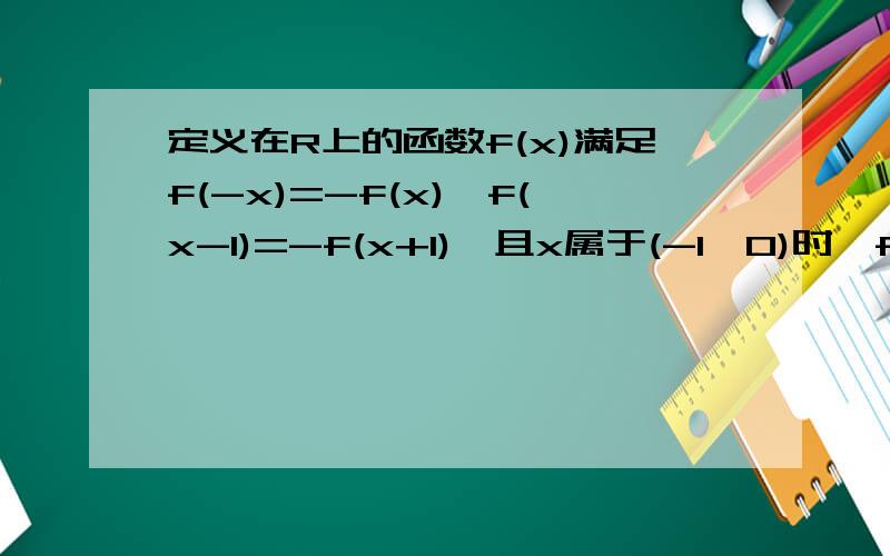 定义在R上的函数f(x)满足f(-x)=-f(x),f(x-1)=-f(x+1),且x属于(-1,0)时,f(x)=2^