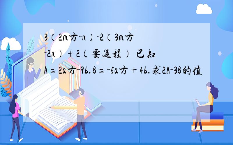 3（2m方-n）-2（3m方-2n）+2（要过程） 已知A=2a方-9b,B=-5a方+4b,求2A-3B的值