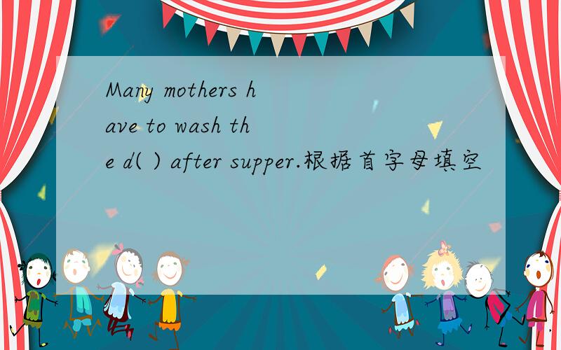 Many mothers have to wash the d( ) after supper.根据首字母填空