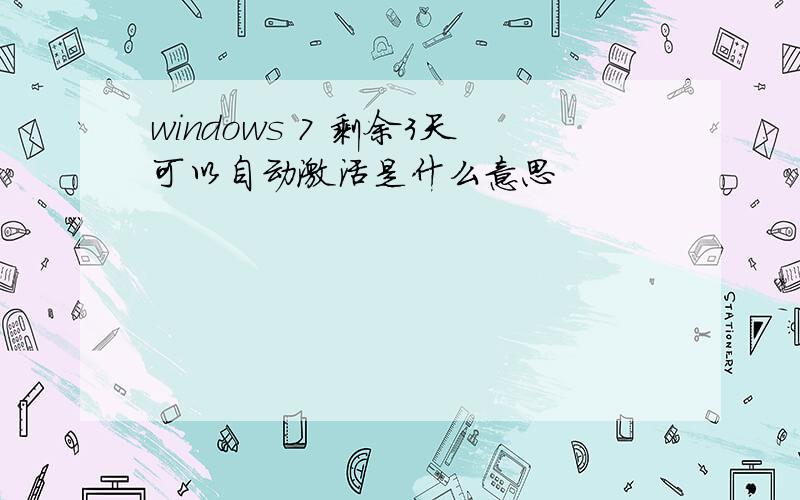 windows 7 剩余3天可以自动激活是什么意思