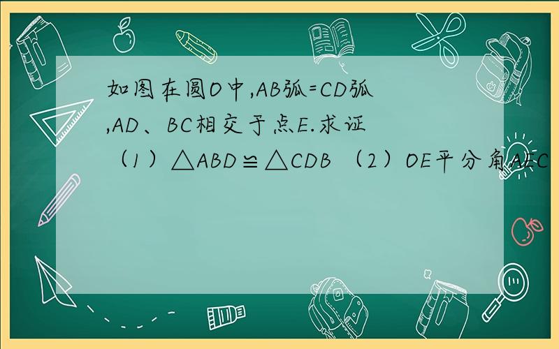 如图在圆O中,AB弧=CD弧,AD、BC相交于点E.求证（1）△ABD≌△CDB （2）OE平分角AEC