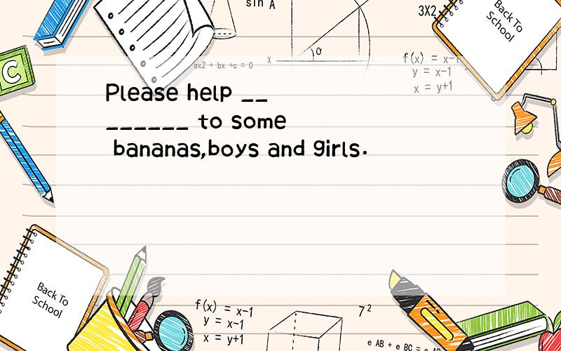 Please help ________ to some bananas,boys and girls．