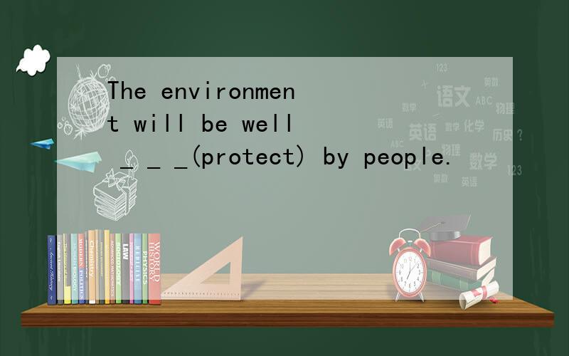 The environment will be well _ _ _(protect) by people.