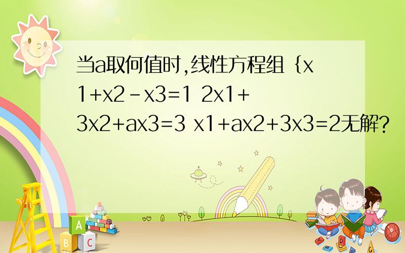 当a取何值时,线性方程组｛x1+x2-x3=1 2x1+3x2+ax3=3 x1+ax2+3x3=2无解?
