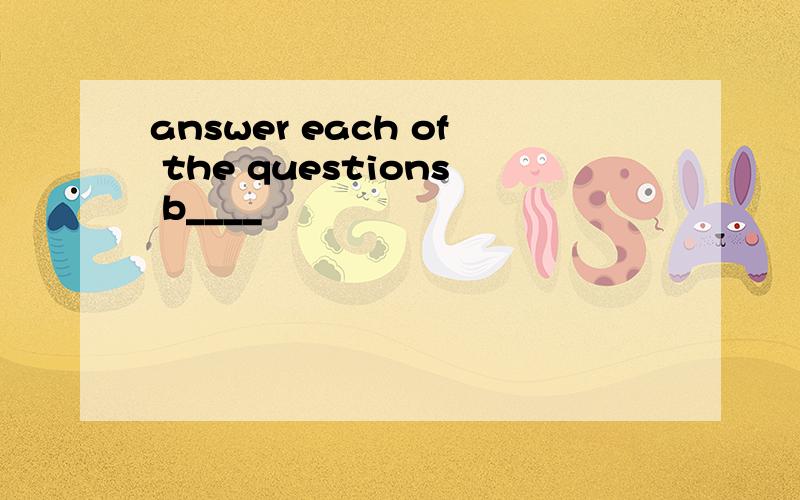 answer each of the questions b____