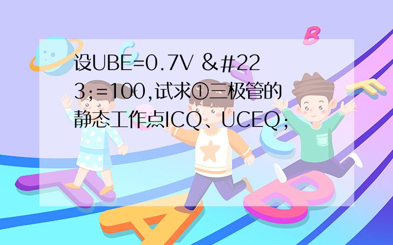 设UBE=0.7V ß=100,试求①三极管的静态工作点ICQ、UCEQ；