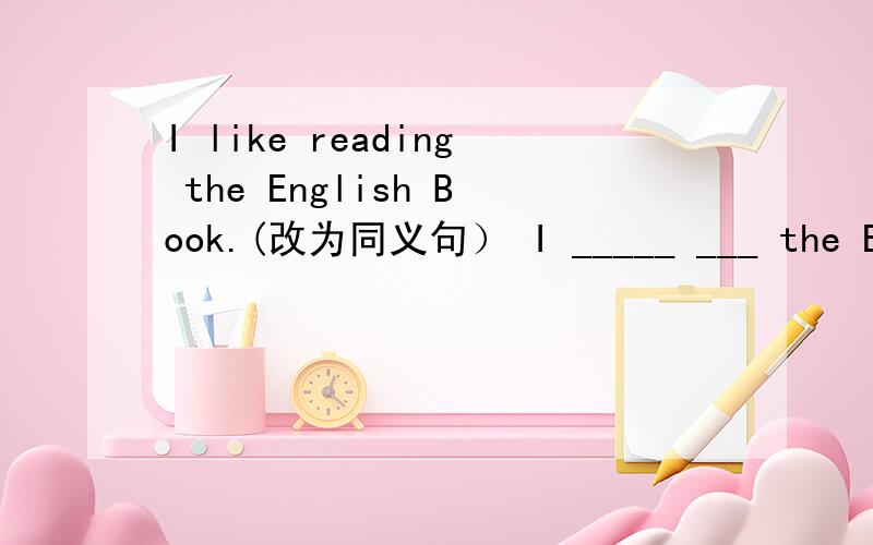 I like reading the English Book.(改为同义句） I _____ ___ the Engl
