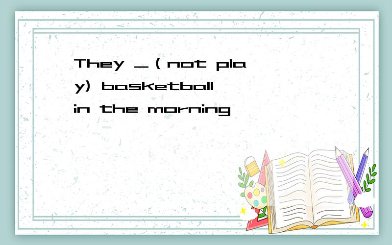 They _（not play) basketball in the morning