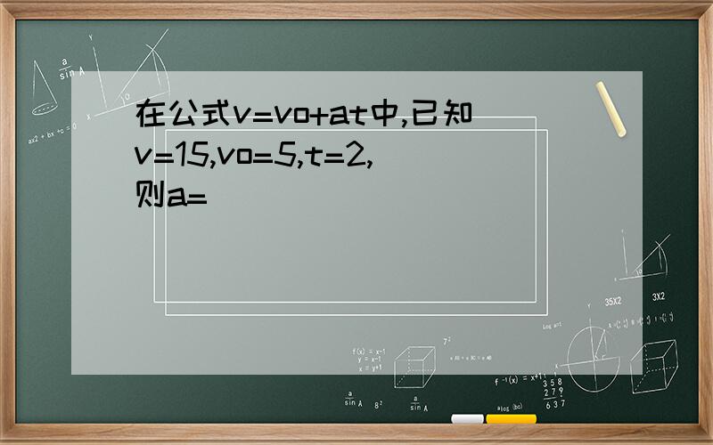 在公式v=vo+at中,已知v=15,vo=5,t=2,则a=