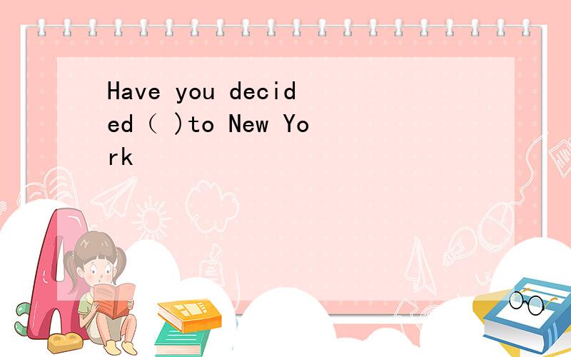 Have you decided（ )to New York
