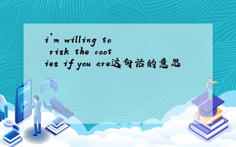 i'm willing to risk the cooties if you are这句话的意思