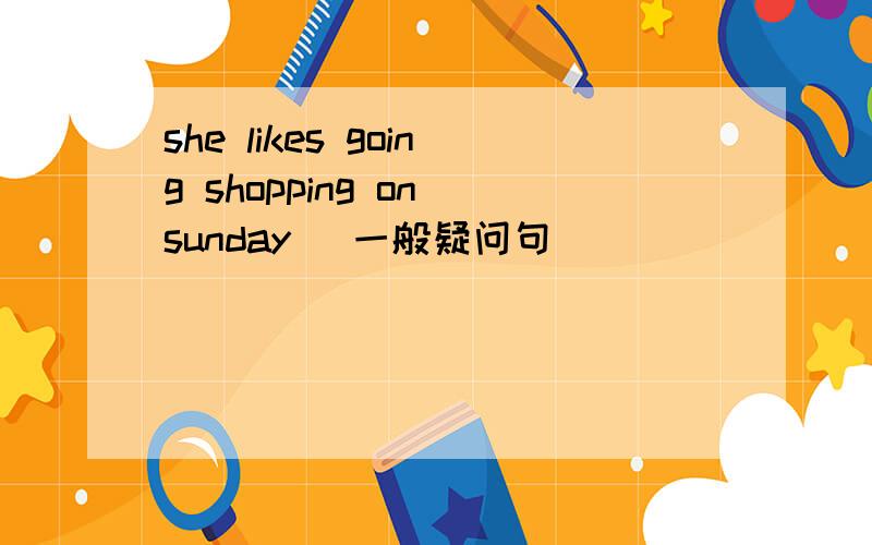 she likes going shopping on sunday (一般疑问句）