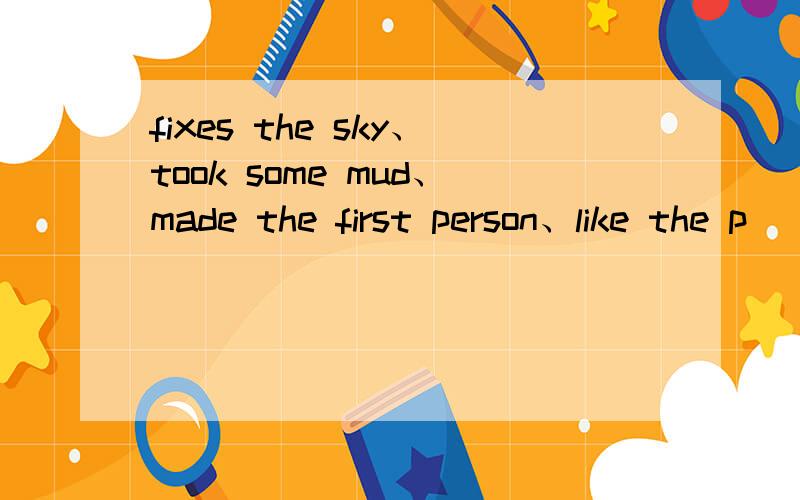 fixes the sky、took some mud、made the first person、like the p