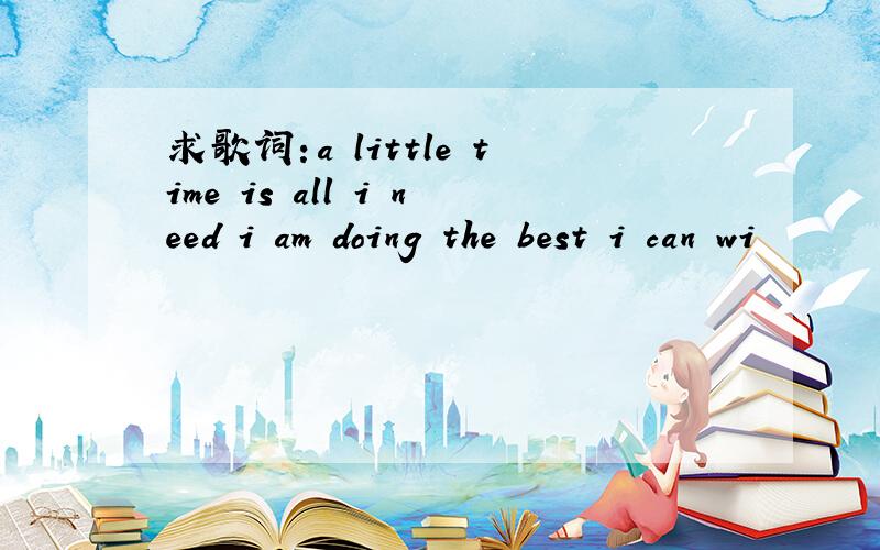 求歌词：a little time is all i need i am doing the best i can wi