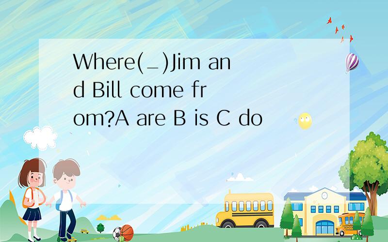 Where(_)Jim and Bill come from?A are B is C do