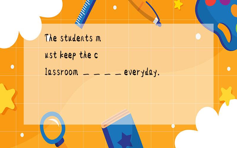The students must keep the classroom ____everyday.