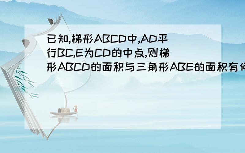 已知,梯形ABCD中,AD平行BC,E为CD的中点,则梯形ABCD的面积与三角形ABE的面积有何关系?请证明你的结论
