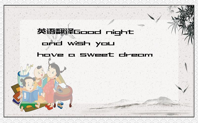 英语翻译Good night and wish you have a sweet dream
