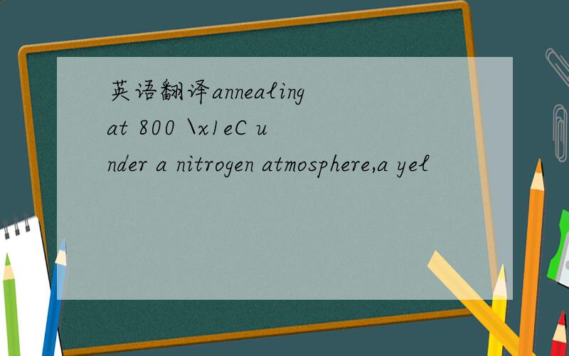 英语翻译annealing at 800 \x1eC under a nitrogen atmosphere,a yel