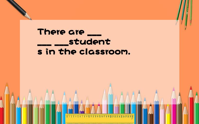 There are ___ ___ ___students in the classroom.