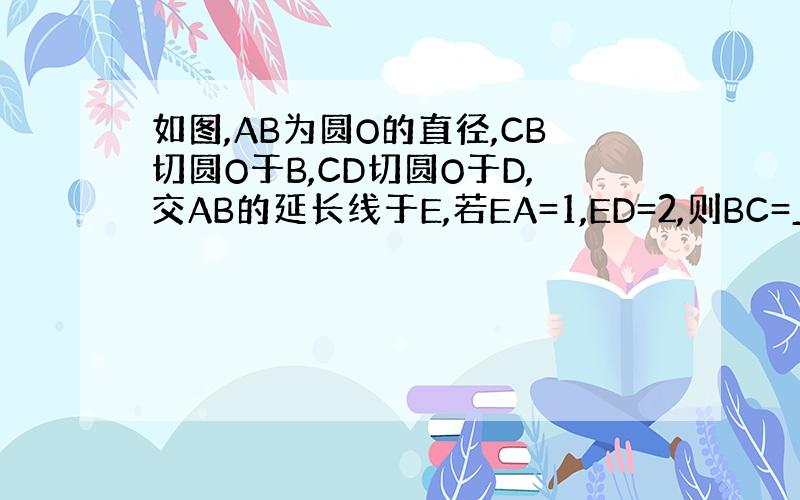 如图,AB为圆O的直径,CB切圆O于B,CD切圆O于D,交AB的延长线于E,若EA=1,ED=2,则BC=_______
