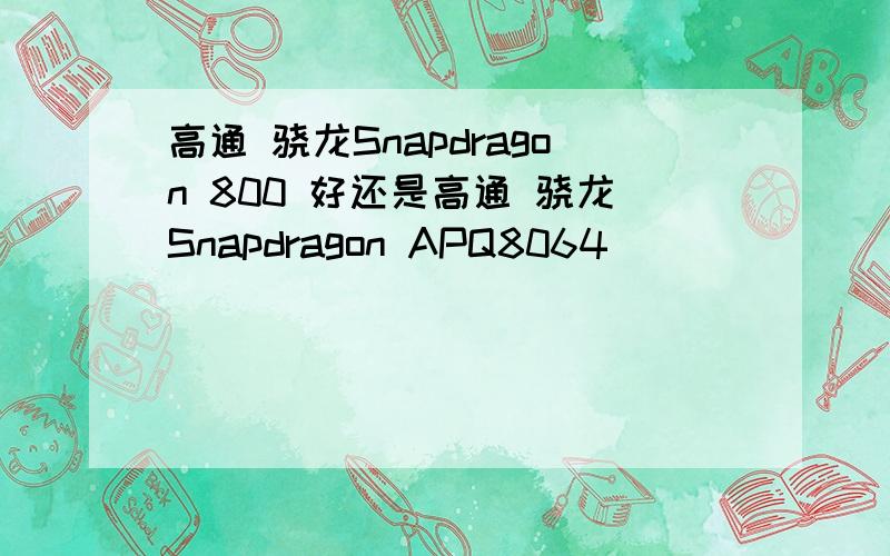 高通 骁龙Snapdragon 800 好还是高通 骁龙Snapdragon APQ8064