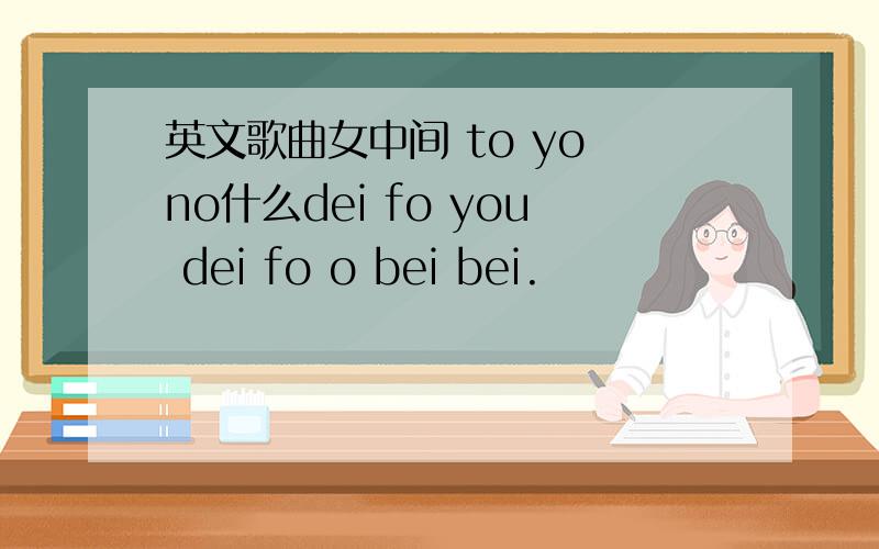 英文歌曲女中间 to yo no什么dei fo you dei fo o bei bei.