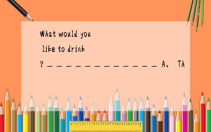 What would you like to drink?____________ A、 Th
