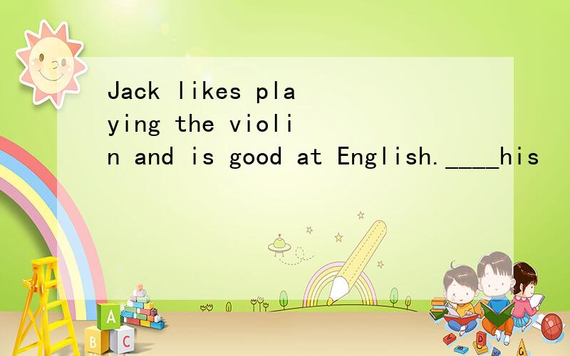 Jack likes playing the violin and is good at English.____his