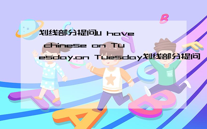 划线部分提问1.I have chinese on Tuesday.on Tuesday划线部分提问