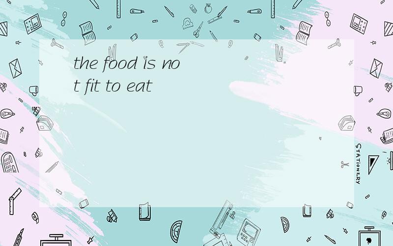 the food is not fit to eat