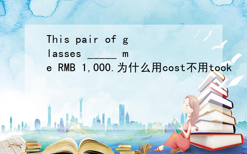 This pair of glasses _____ me RMB 1,000.为什么用cost不用took