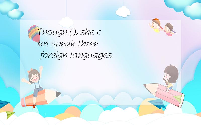 Though(),she can speak three foreign languages