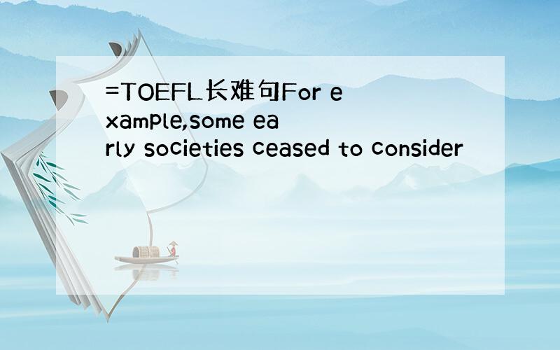 =TOEFL长难句For example,some early societies ceased to consider