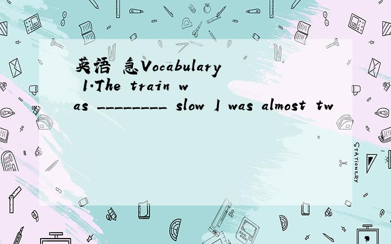 英语 急Vocabulary 1.The train was ________ slow I was almost tw